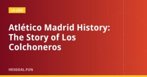 Atlético Madrid History: The Story of Los Colchoneros