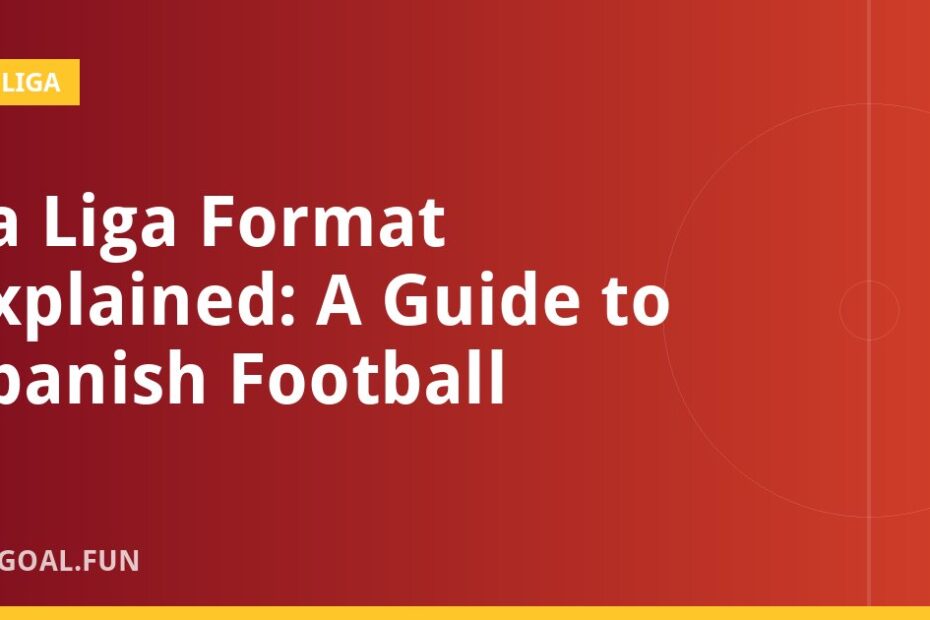La Liga Format Explained: A Guide to Spanish Football