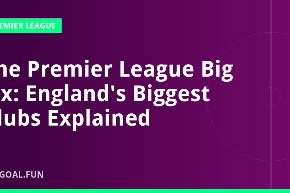 The Premier League Big Six: England's Biggest Clubs Explained
