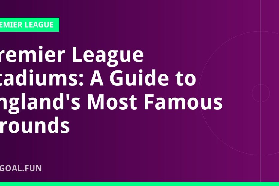 Premier League Stadiums: A Guide to England's Most Famous Grounds